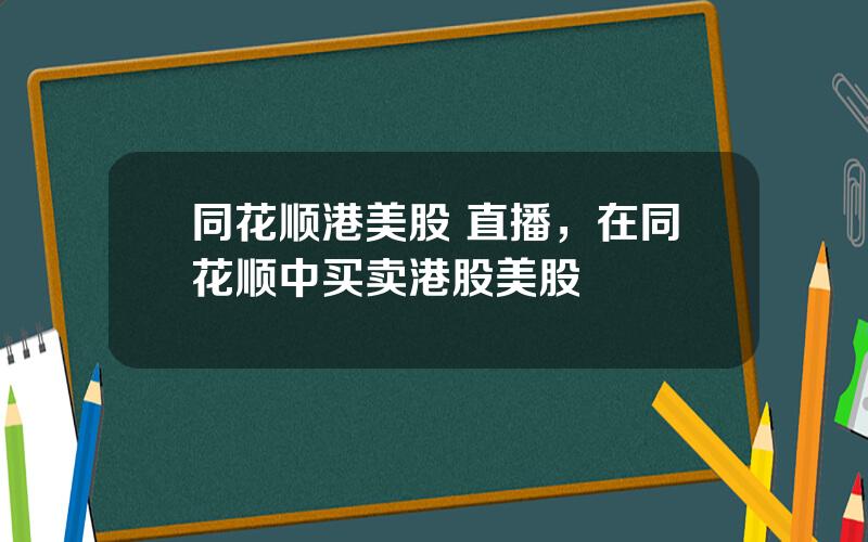 同花顺港美股 直播，在同花顺中买卖港股美股